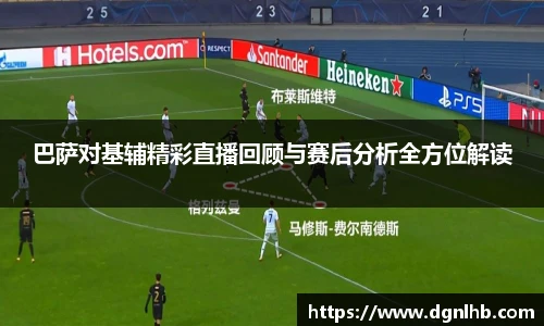 巴萨对基辅精彩直播回顾与赛后分析全方位解读